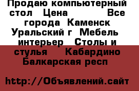 Продаю компьютерный стол › Цена ­ 4 000 - Все города, Каменск-Уральский г. Мебель, интерьер » Столы и стулья   . Кабардино-Балкарская респ.